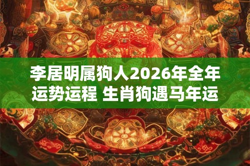 李居明属狗人2026年全年运势运程 生肖狗遇马年运势如何