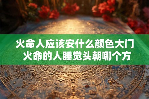 火命人应该安什么颜色大门  火命的人睡觉头朝哪个方向