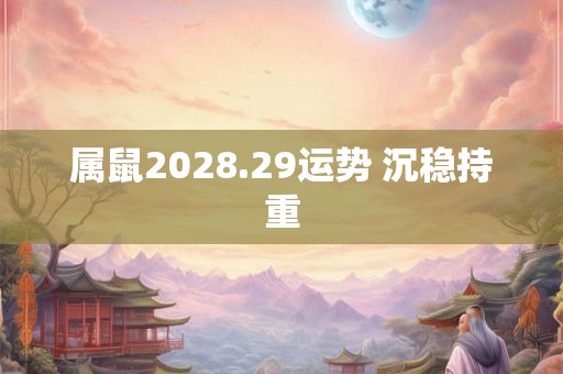 属鼠2028.29运势 沉稳持重 属鼠2028.29运势 沉稳持重