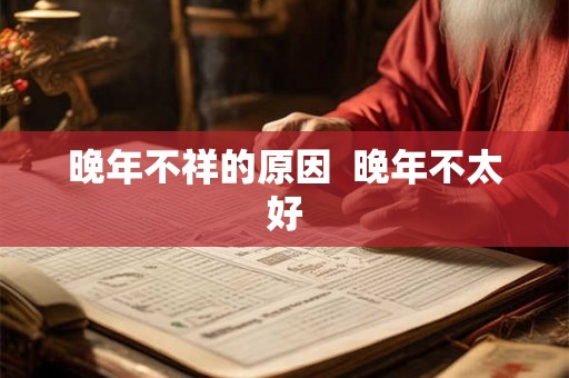 晚年不祥的原因 晚年不太好 晚年不祥的原因 晚年不太好