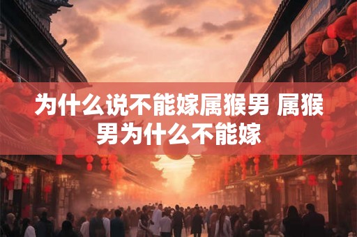 为什么说不能嫁属猴男 属猴男为什么不能嫁
