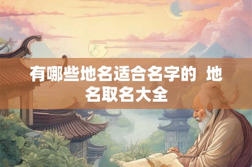 有哪些地名适合名字的  地名取名大全