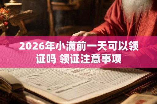 2026年小满前一天可以领证吗 领证注意事项 2026年小满前一天可以领证吗 领证注意事项