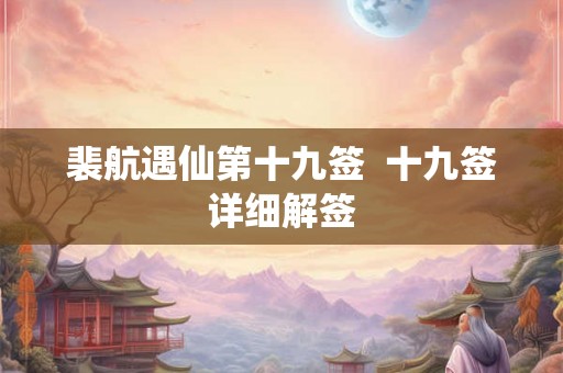 裴航遇仙第十九签 十九签详细解签 裴航遇仙第十九签 十九签详细解签