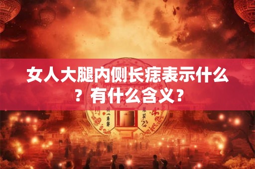 女人大腿内侧长痣表示什么？有什么含义？