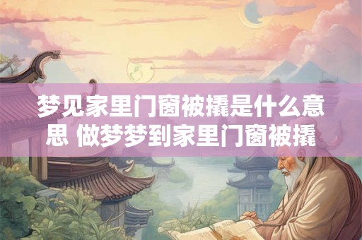 梦见家里门窗被撬是什么意思 做梦梦到家里门窗被撬好不好 梦见家里门窗被撬是什么意思 做梦梦到家里门窗被撬好不好