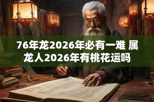 76年龙2026年必有一难 属龙人2026年有桃花运吗