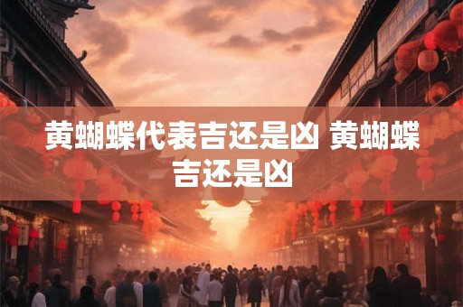 黄蝴蝶代表吉还是凶 黄蝴蝶吉还是凶 黄蝴蝶代表吉还是凶 黄蝴蝶吉还是凶