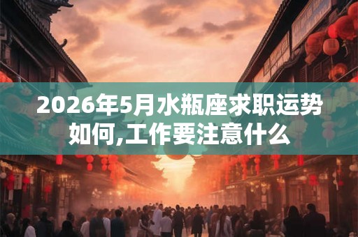 2026年5月水瓶座求职运势如何,工作要注意什么