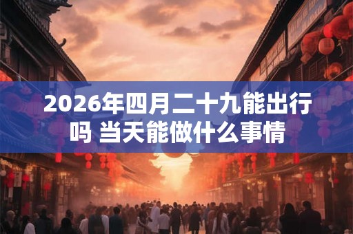 2026年四月二十九能出行吗 当天能做什么事情