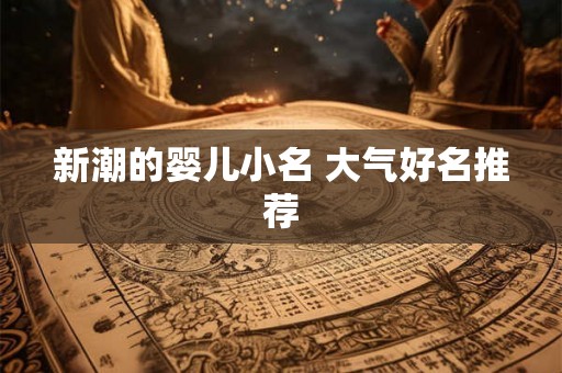 新潮的婴儿小名 大气好名推荐