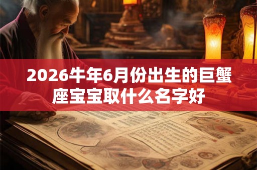 2026牛年6月份出生的巨蟹座宝宝取什么名字好 2026牛年6月份出生的巨蟹座宝宝取什么名字好