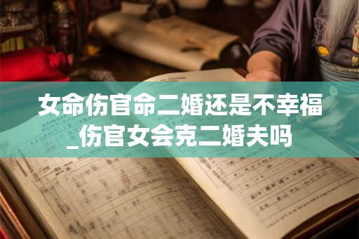 女命伤官命二婚还是不幸福_伤官女会克二婚夫吗 女命伤官命二婚还是不幸福_伤官女会克二婚夫吗