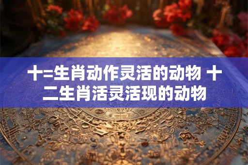 十=生肖动作灵活的动物 十二生肖活灵活现的动物