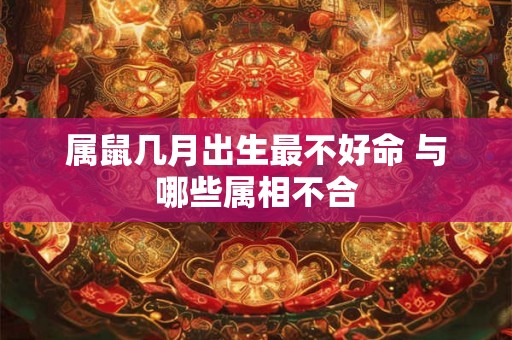 属鼠几月出生最不好命 与哪些属相不合