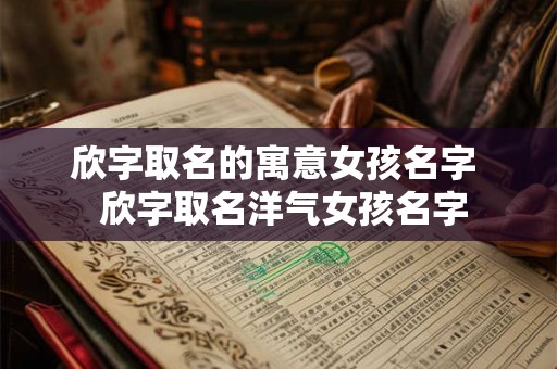欣字取名的寓意女孩名字  欣字取名洋气女孩名字