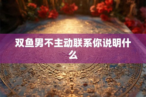 双鱼男不主动联系你说明什么