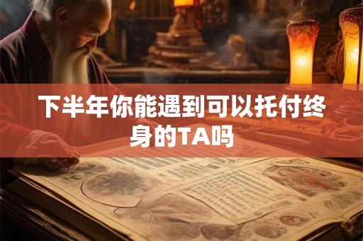 下半年你能遇到可以托付终身的TA吗
