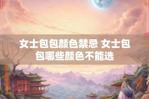 女士包包颜色禁忌 女士包包哪些颜色不能选