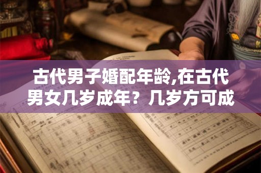 古代男子婚配年龄,在古代男女几岁成年？几岁方可成亲？