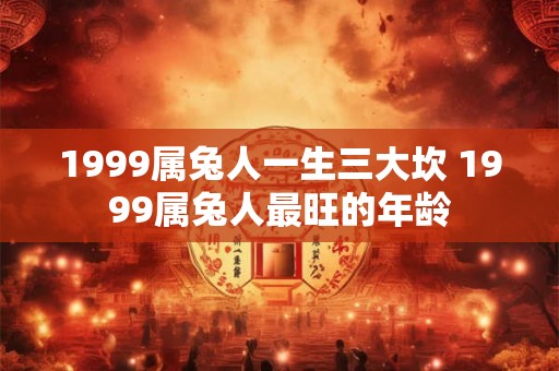 1999属兔人一生三大坎 1999属兔人最旺的年龄