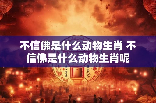 不信佛是什么动物生肖 不信佛是什么动物生肖呢
