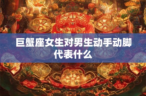 巨蟹座女生对男生动手动脚代表什么