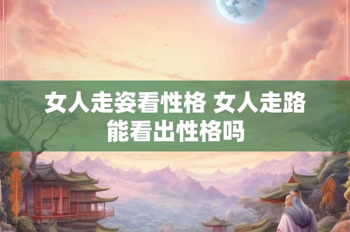 女人走姿看性格 女人走路能看出性格吗