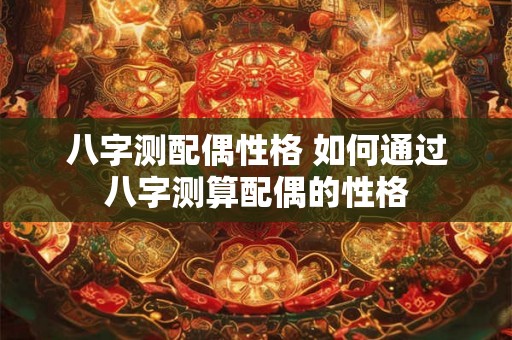 八字测配偶性格 如何通过八字测算配偶的性格 八字测配偶性格 如何通过八字测算配偶的性格