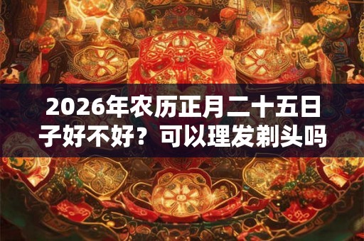 2026年农历正月二十五日子好不好？可以理发剃头吗？