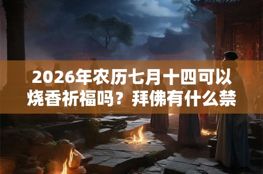 2026年农历七月十四可以烧香祈福吗？拜佛有什么禁忌？