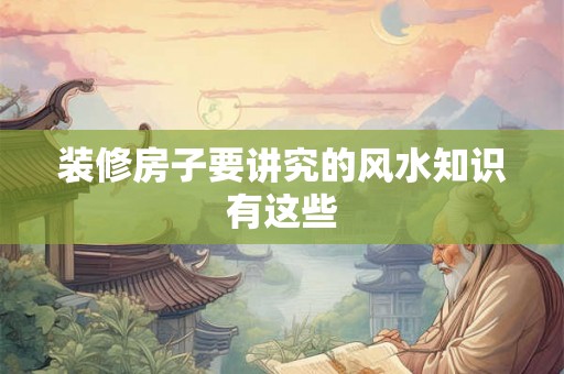 装修房子要讲究的风水知识有这些