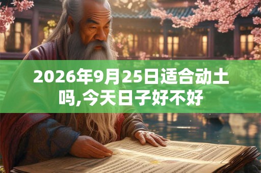 2026年9月25日适合动土吗,今天日子好不好 2026年9月25日适合动土吗,今天日子好不好