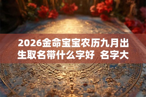 2026金命宝宝农历九月出生取名带什么字好  名字大全阳光有活力