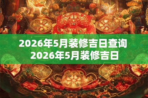 2026年5月装修吉日查询 2026年5月装修吉日