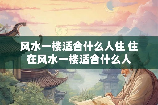 风水一楼适合什么人住 住在风水一楼适合什么人