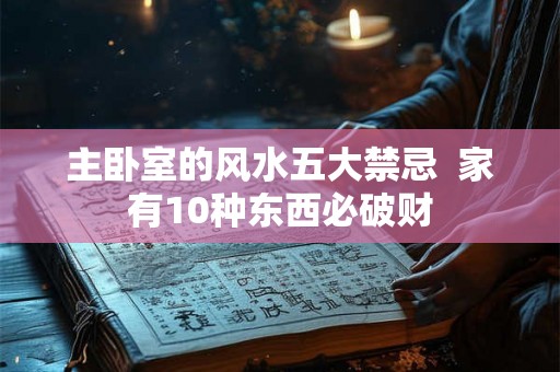 主卧室的风水五大禁忌  家有10种东西必破财
