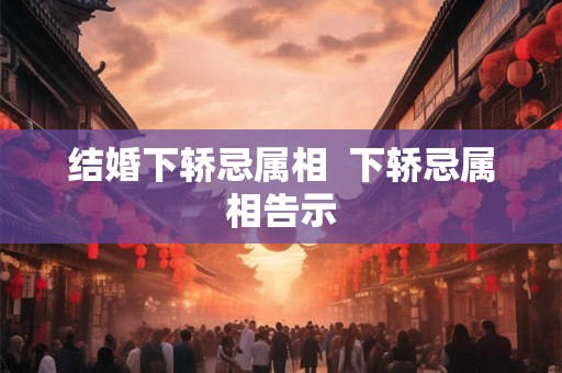 结婚下轿忌属相 下轿忌属相告示 结婚下轿忌属相 下轿忌属相告示