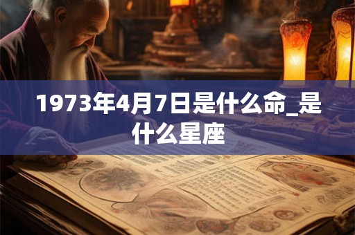 1973年4月7日是什么命_是什么星座