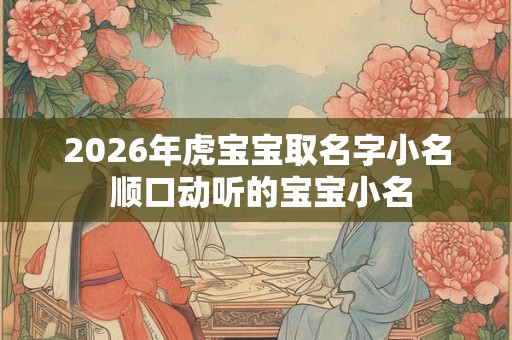 2026年虎宝宝取名字小名 顺口动听的宝宝小名