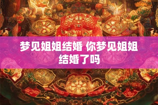 梦见姐姐结婚 你梦见姐姐结婚了吗