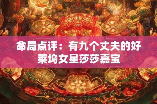 命局点评:有九个丈夫的好莱坞女星莎莎嘉宝 命局点评:有九个丈夫的好莱坞女星莎莎嘉宝