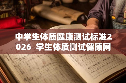 中学生体质健康测试标准2026  学生体质测试健康网