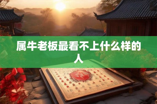 属牛老板最看不上什么样的人 属牛老板最看不上什么样的人