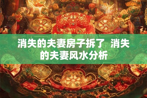 消失的夫妻房子拆了 消失的夫妻风水分析 消失的夫妻房子拆了 消失的夫妻风水分析