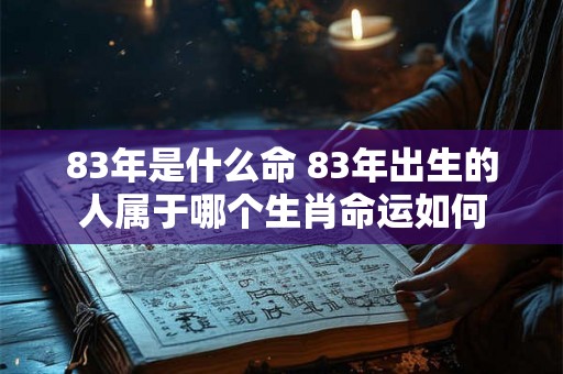 83年是什么命 83年出生的人属于哪个生肖命运如何