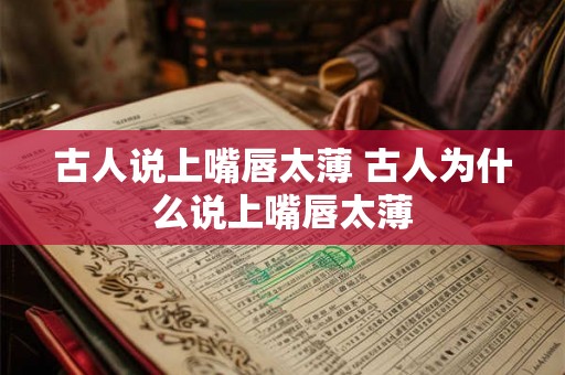 古人说上嘴唇太薄 古人为什么说上嘴唇太薄 古人说上嘴唇太薄 古人为什么说上嘴唇太薄
