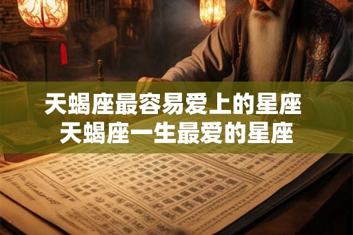 天蝎座最容易爱上的星座 天蝎座一生最爱的星座 天蝎座最容易爱上的星座 天蝎座一生最爱的星座