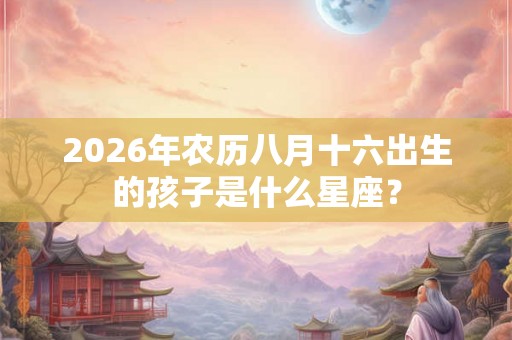 2026年农历八月十六出生的孩子是什么星座？
