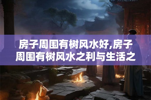 房子周围有树风水好,房子周围有树风水之利与生活之福 房子周围有树风水好,房子周围有树风水之利与生活之福